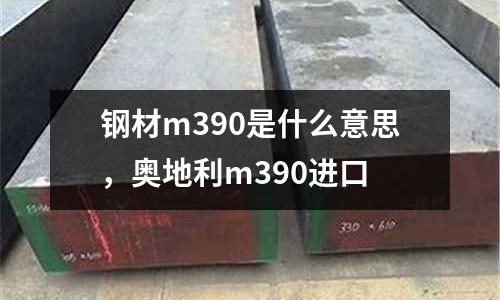 鋼材m390是什么意思，奧地利m390進(jìn)口